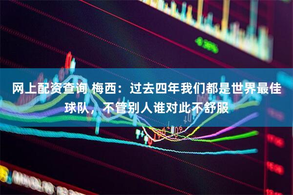 网上配资查询 梅西：过去四年我们都是世界最佳球队，不管别人谁对此不舒服