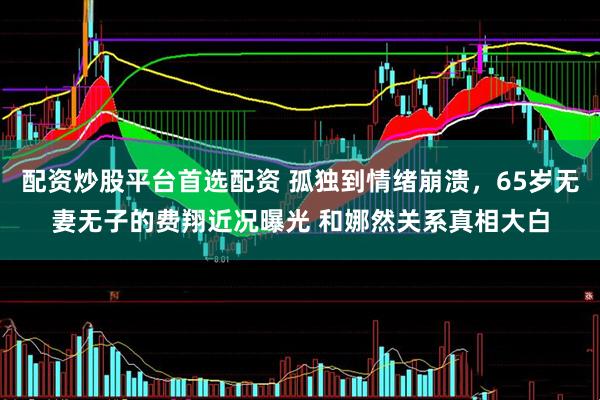 配资炒股平台首选配资 孤独到情绪崩溃，65岁无妻无子的费翔近况曝光 和娜然关系真相大白
