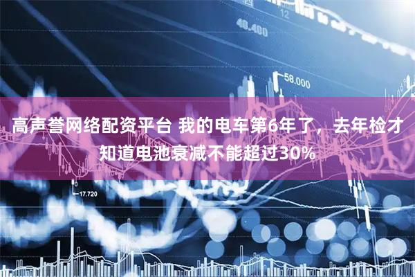 高声誉网络配资平台 我的电车第6年了，去年检才知道电池衰减不能超过30%