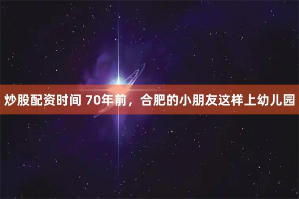 炒股配资时间 70年前，合肥的小朋友这样上幼儿园
