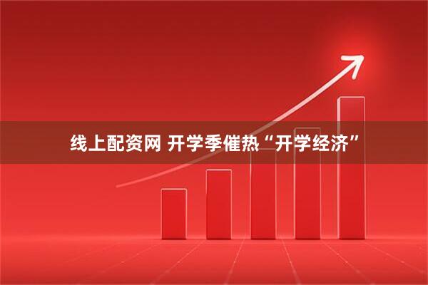 线上配资网 开学季催热“开学经济”