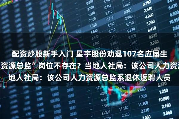 配资炒股新手入门 星宇股份劝退107名应届生，被通报处分的“人力资源总监”岗位不存在？当地人社局：该公司人力资源总监系退休返聘人员