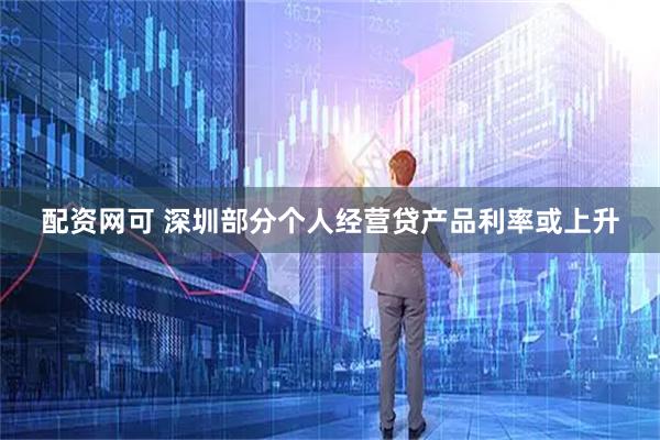 配资网可 深圳部分个人经营贷产品利率或上升